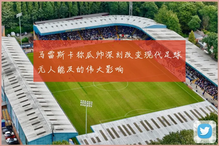 马雷斯卡称瓜帅深刻改变现代足球无人能及的伟大影响