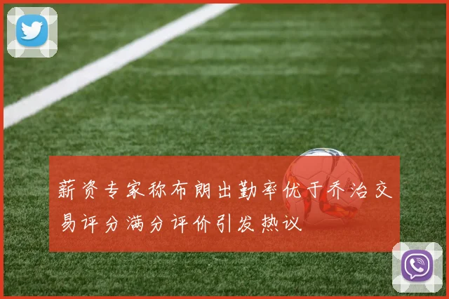 薪资专家称布朗出勤率优于乔治交易评分满分评价引发热议