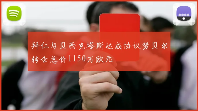 拜仁与贝西克塔斯达成协议努贝尔转会总价1150万欧元