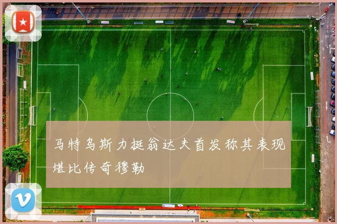 马特乌斯力挺翁达夫首发称其表现堪比传奇穆勒