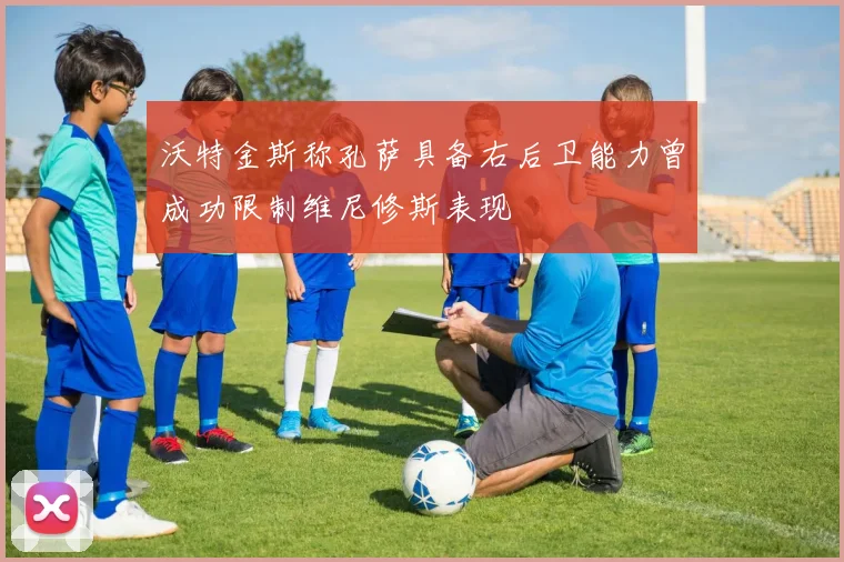 沃特金斯称孔萨具备右后卫能力曾成功限制维尼修斯表现