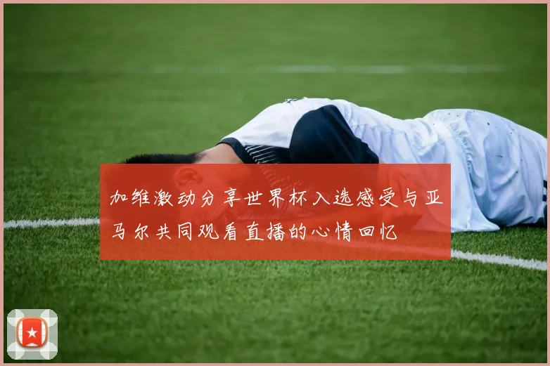 加维激动分享世界杯入选感受与亚马尔共同观看直播的心情回忆