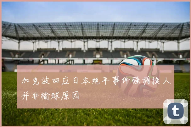加克波回应日本绝平事件强调换人并非输球原因
