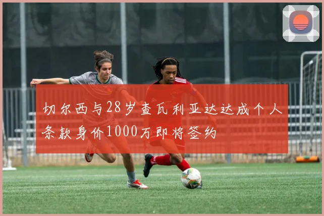 切尔西与28岁查瓦利亚达达成个人条款身价1000万即将签约