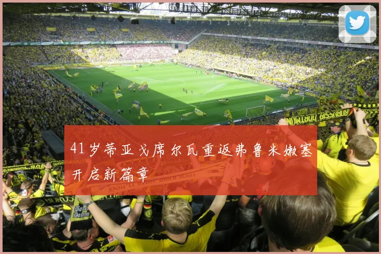 41岁蒂亚戈席尔瓦重返弗鲁米嫩塞开启新篇章