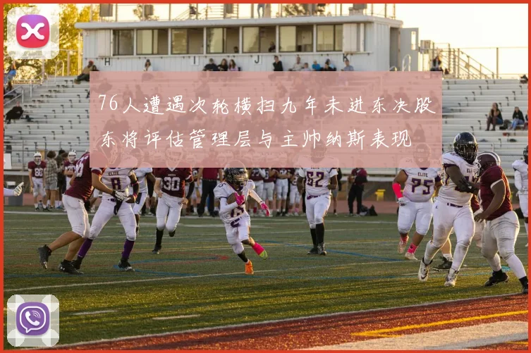 76人遭遇次轮横扫九年未进东决股东将评估管理层与主帅纳斯表现