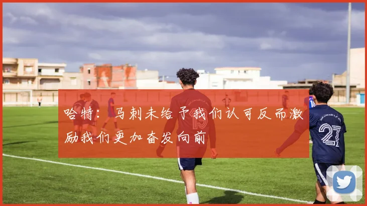 哈特：马刺未给予我们认可反而激励我们更加奋发向前