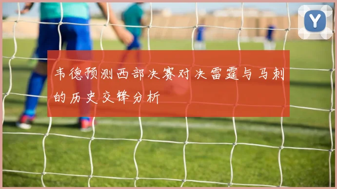 韦德预测西部决赛对决雷霆与马刺的历史交锋分析