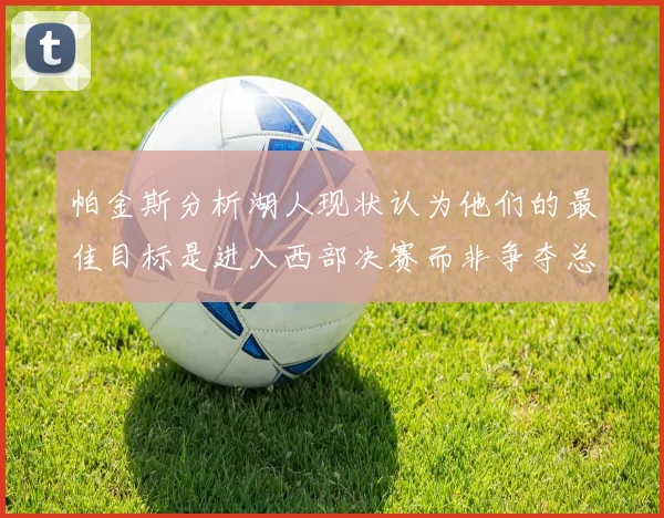 帕金斯分析湖人现状认为他们的最佳目标是进入西部决赛而非争夺总冠军