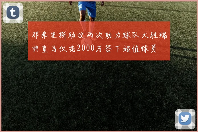 邓弗里斯助攻两次助力球队大胜瑞典皇马仅花2000万签下超值球员