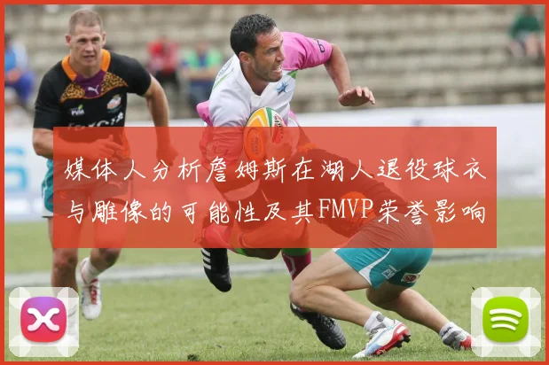 媒体人分析詹姆斯在湖人退役球衣与雕像的可能性及其FMVP荣誉影响